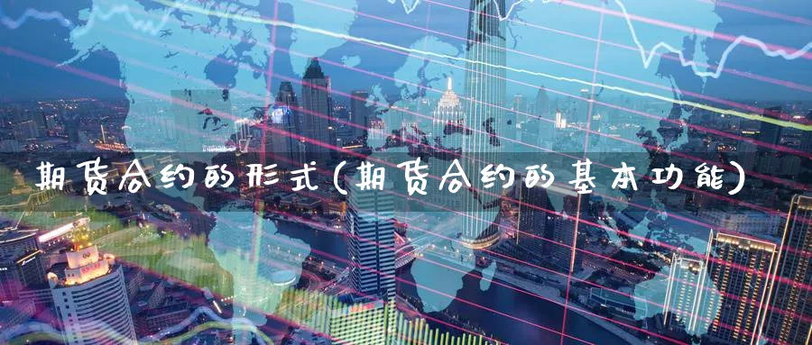 期货合约的形式(期货合约的基本功能) 期货学习 第1张-财经圈 期货合约的形式(期货合约的基本功能) (https://www.ynbygsw.com/) 期货学习 第1张