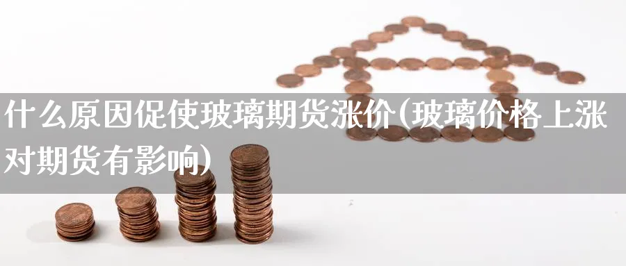 什么原因促使玻璃期货涨价(玻璃价格上涨对期货有影响) (https://www.ynbygsw.com/) 基金投资 第1张