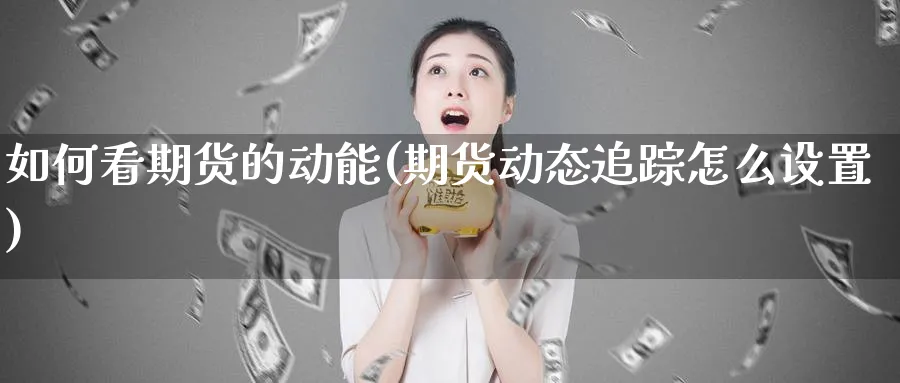 如何看期货的动能(期货动态追踪怎么设置) 基金投资 第1张-财经圈 如何看期货的动能(期货动态追踪怎么设置) (https://www.ynbygsw.com/) 基金投资 第1张