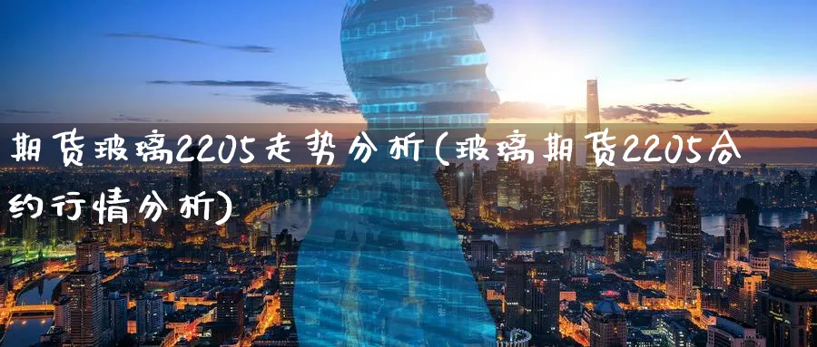 期货玻璃2205走势分析(玻璃期货2205合约行情分析) (https://www.ynbygsw.com/) 国际期货 第1张