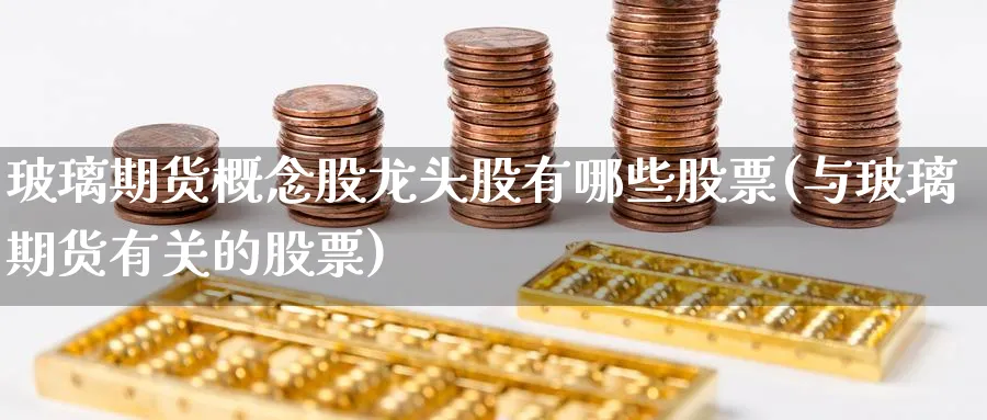 玻璃期货概念股龙头股有哪些股票(与玻璃期货有关的股票) (https://www.ynbygsw.com/) 期货开户 第1张