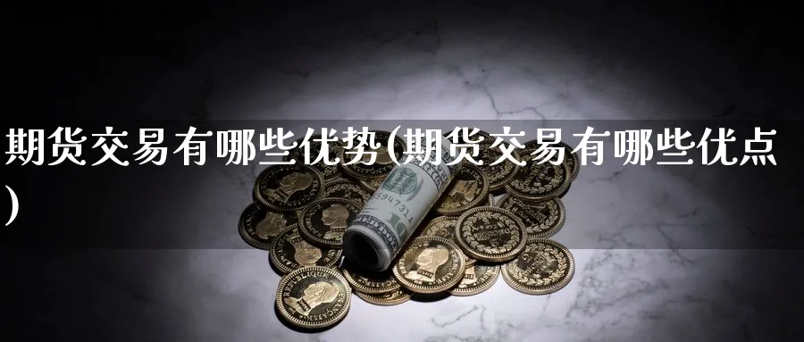 期货交易有哪些优势(期货交易有哪些优点) (https://www.ynbygsw.com/) 期货软件 第1张