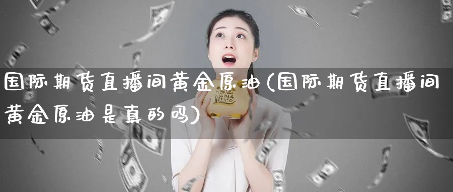 国际期货直播间黄金原油(国际期货直播间黄金原油是真的吗) (https://www.ynbygsw.com/) 恒指期货 第1张