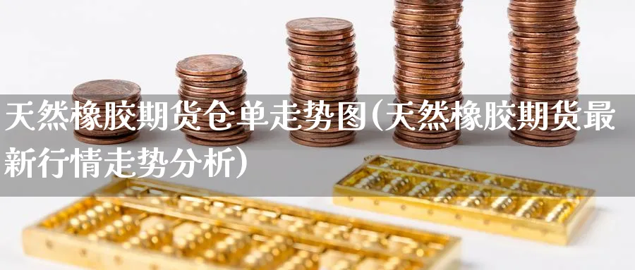 天然橡胶期货仓单走势图(天然橡胶期货最新行情走势分析) (https://www.ynbygsw.com/) 期货手续费 第1张
