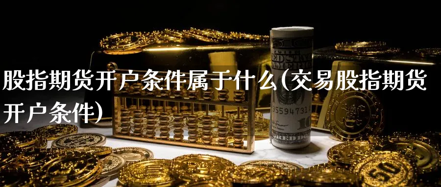 股指期货开户条件属于什么(交易股指期货开户条件) (https://www.ynbygsw.com/) 黄金期货 第1张