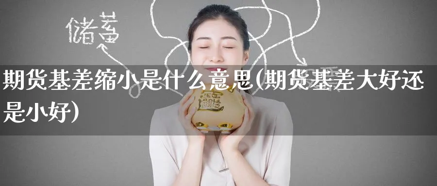 期货基差缩小是什么意思(期货基差大好还是小好) 理财百科 第1张-财经圈 期货基差缩小是什么意思(期货基差大好还是小好) (https://www.ynbygsw.com/) 理财百科 第1张