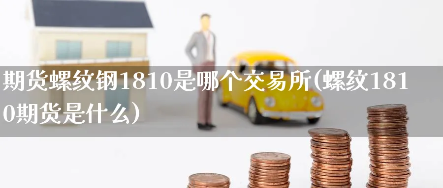 期货螺纹钢1810是哪个交易所(螺纹1810期货是什么) (https://www.ynbygsw.com/) 国际期货 第1张