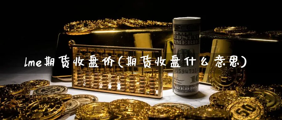 lme期货收盘价(期货收盘什么意思) 纳指期货 第1张-财经圈 lme期货收盘价(期货收盘什么意思) (https://www.ynbygsw.com/) 纳指期货 第1张