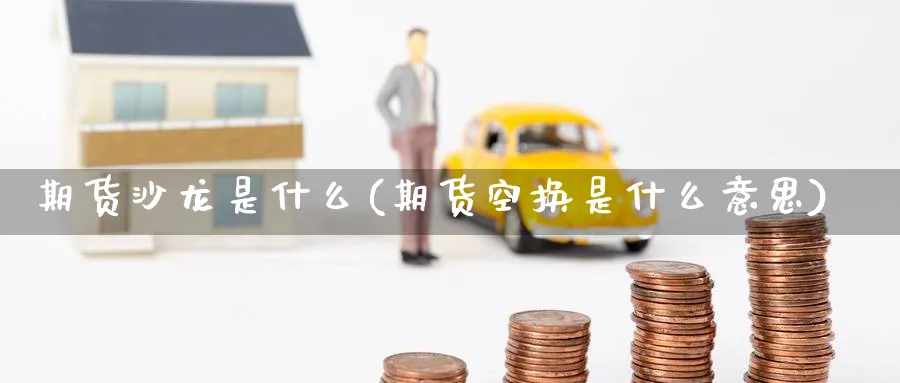 期货沙龙是什么(期货空换是什么意思) (https://www.ynbygsw.com/) 期货开户 第1张