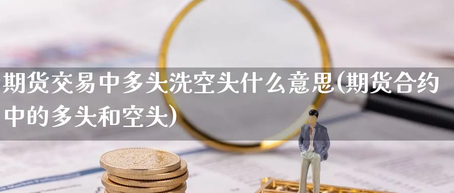 期货交易中多头洗空头什么意思(期货合约中的多头和空头) (https://www.ynbygsw.com/) 期货开户 第1张