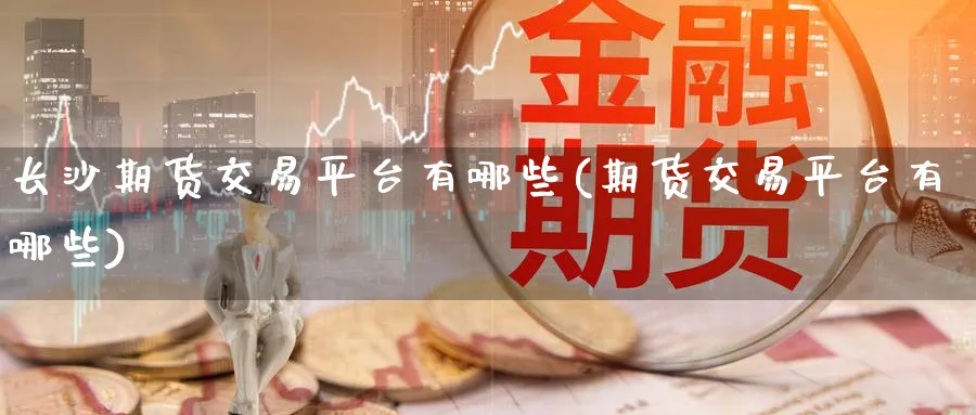 长沙期货交易平台有哪些(期货交易平台有哪些) (https://www.ynbygsw.com/) 国际期货 第1张