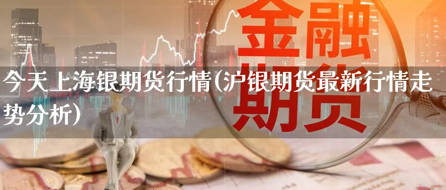 今天上海银期货行情(沪银期货最新行情走势分析) (https://www.ynbygsw.com/) 内盘期货 第1张