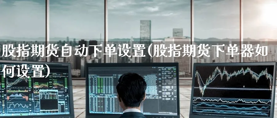 股指期货自动下单设置(股指期货下单器如何设置) (https://www.ynbygsw.com/) 内盘期货 第1张