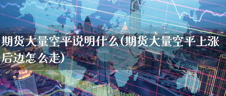 期货大量空平说明什么(期货大量空平上涨后边怎么走) (https://www.ynbygsw.com/) 国际期货 第1张
