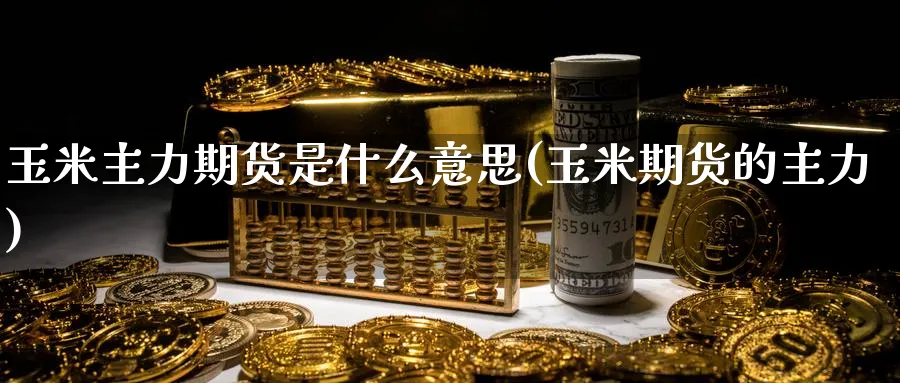 玉米主力期货是什么意思(玉米期货的主力) (https://www.ynbygsw.com/) 理财百科 第1张