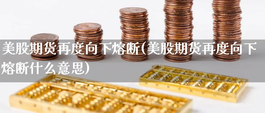 美股期货再度向下熔断(美股期货再度向下熔断什么意思) (https://www.ynbygsw.com/) 国际期货 第1张