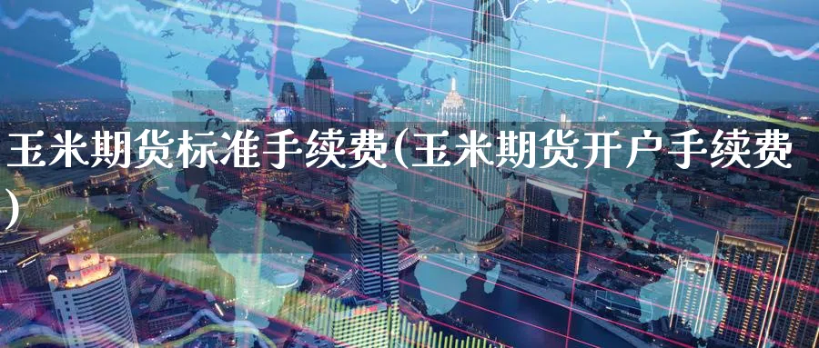 玉米期货标准手续费(玉米期货开户手续费) (https://www.ynbygsw.com/) 期货软件 第1张