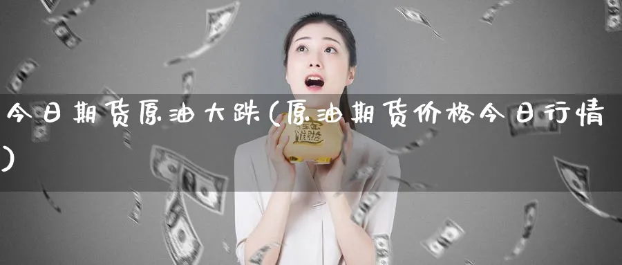 今日期货原油大跌(原油期货价格今日行情) (https://www.ynbygsw.com/) 理财百科 第1张