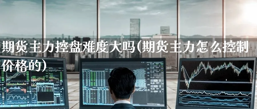 期货主力控盘难度大吗(期货主力怎么控制价格的) (https://www.ynbygsw.com/) 基金投资 第1张