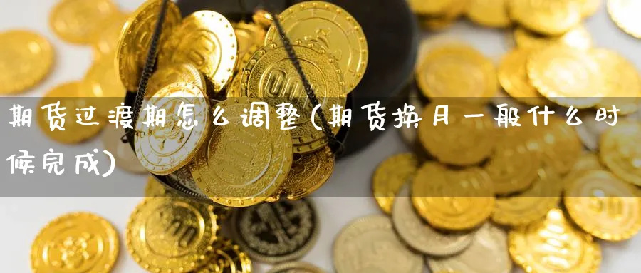 期货过渡期怎么调整(期货换月一般什么时候完成) (https://www.ynbygsw.com/) 期货软件 第1张