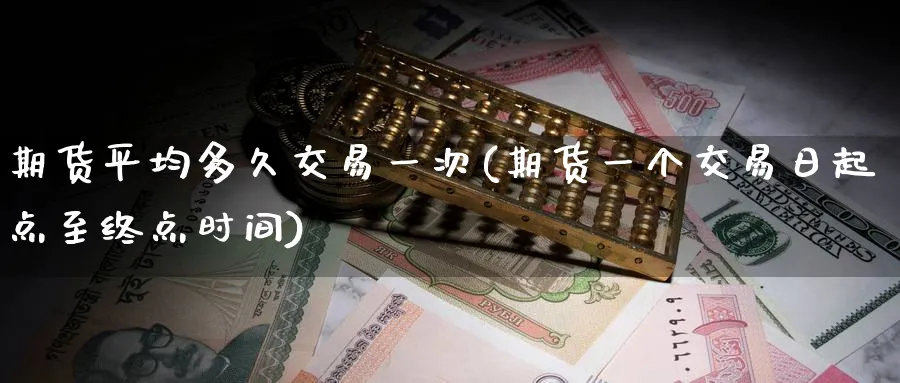 期货平均多久交易一次(期货一个交易日起点至终点时间) (https://www.ynbygsw.com/) 期货学习 第1张