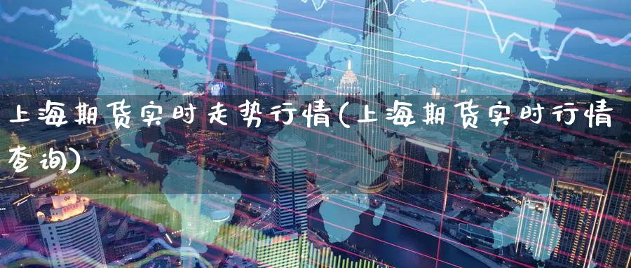 上海期货实时走势行情(上海期货实时行情查询) 恒指期货 第1张-财经圈 上海期货实时走势行情(上海期货实时行情查询) (https://www.ynbygsw.com/) 恒指期货 第1张