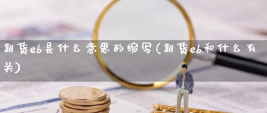 期货eb是什么意思的缩写(期货eb和什么有关) (https://www.ynbygsw.com/) 期货平台 第1张