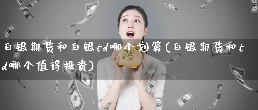 白银期货和白银td哪个划算(白银期货和td哪个值得投资) (https://www.ynbygsw.com/) 期货平台 第1张