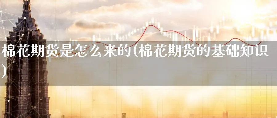棉花期货是怎么来的(棉花期货的基础知识) (https://www.ynbygsw.com/) 国际期货 第1张