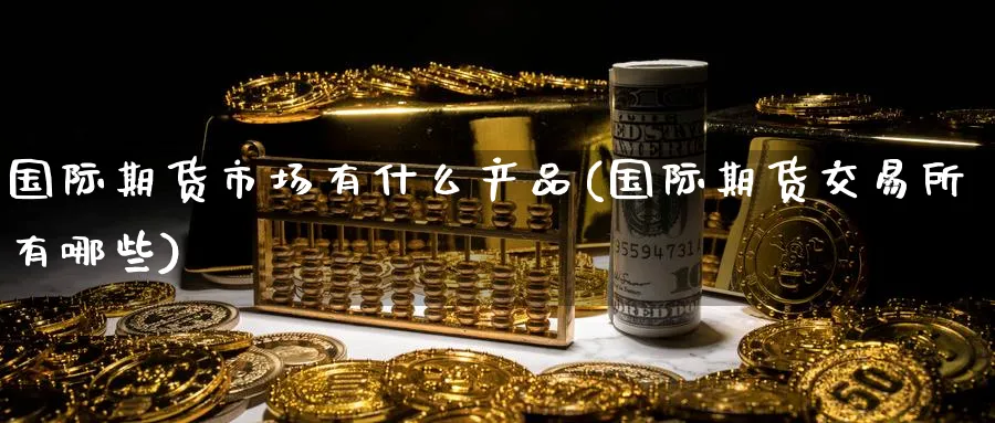 国际期货市场有什么产品(国际期货交易所有哪些) (https://www.ynbygsw.com/) 原油期货 第1张