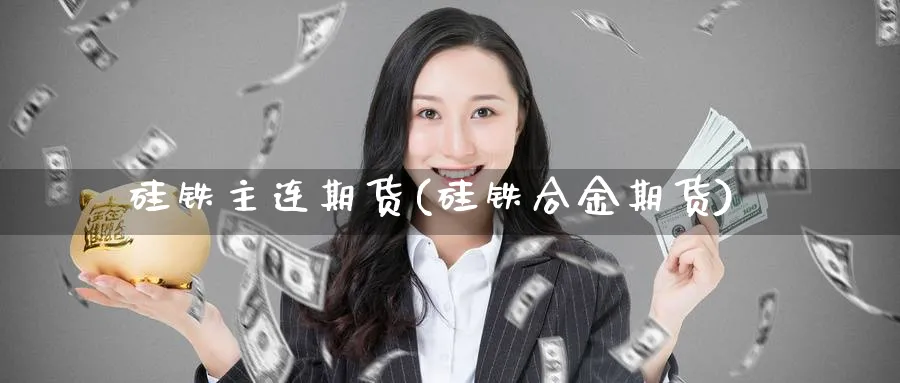 硅铁主连期货(硅铁合金期货) (https://www.ynbygsw.com/) 国际期货 第1张