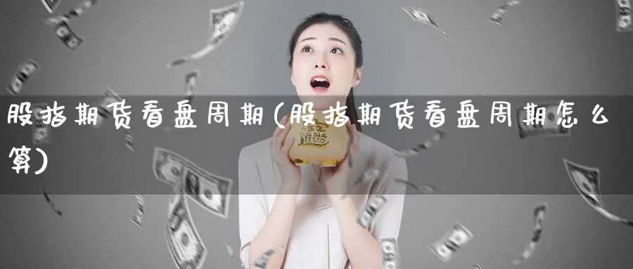 股指期货看盘周期(股指期货看盘周期怎么算) (https://www.ynbygsw.com/) 期货开户 第1张