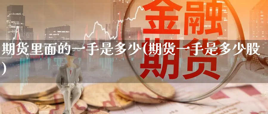 期货里面的一手是多少(期货一手是多少股) 股票推荐 第1张-财经圈 期货里面的一手是多少(期货一手是多少股) (https://www.ynbygsw.com/) 股票推荐 第1张