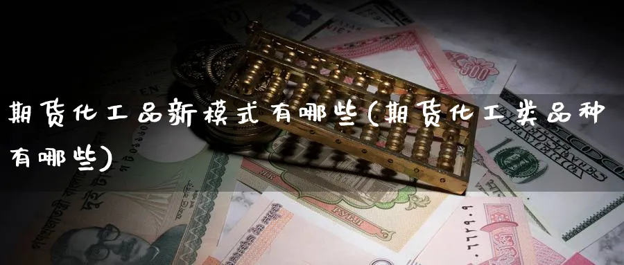 期货化工品新模式有哪些(期货化工类品种有哪些) (https://www.ynbygsw.com/) 基金投资 第1张