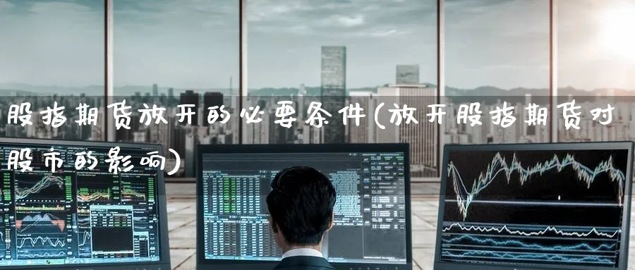 股指期货放开的必要条件(放开股指期货对股市的影响) (https://www.ynbygsw.com/) 德指期货 第1张