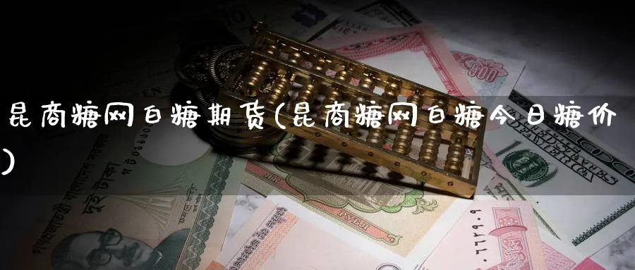 昆商糖网白糖期货(昆商糖网白糖今日糖价) (https://www.ynbygsw.com/) 理财百科 第1张