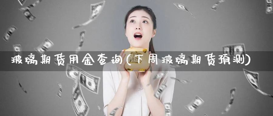玻璃期货用金查询(下周玻璃期货预测) (https://www.ynbygsw.com/) 原油期货 第1张