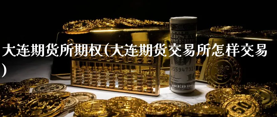 大连期货所期权(大连期货交易所怎样交易) (https://www.ynbygsw.com/) 股指期货 第1张