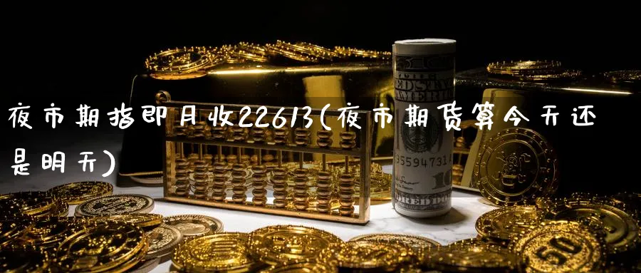 夜市期指即月收22613(夜市期货算今天还是明天) (https://www.ynbygsw.com/) 期货入门 第1张