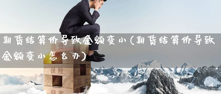 期货结算价导致金额变小(期货结算价导致金额变小怎么办) 期货行情 第1张-财经圈 期货结算价导致金额变小(期货结算价导致金额变小怎么办) (https://www.ynbygsw.com/) 期货行情 第1张