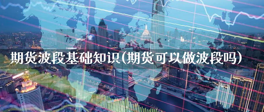 期货波段基础知识(期货可以做波段吗) (https://www.ynbygsw.com/) 纳指期货 第1张