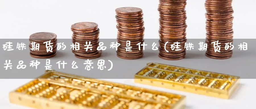硅铁期货的相关品种是什么(硅铁期货的相关品种是什么意思) 期货手续费 第1张-财经圈 硅铁期货的相关品种是什么(硅铁期货的相关品种是什么意思) (https://www.ynbygsw.com/) 期货手续费 第1张