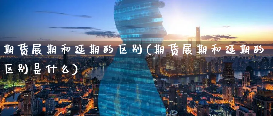 期货展期和延期的区别(期货展期和延期的区别是什么) 期货手续费 第1张-财经圈 期货展期和延期的区别(期货展期和延期的区别是什么) (https://www.ynbygsw.com/) 期货手续费 第1张