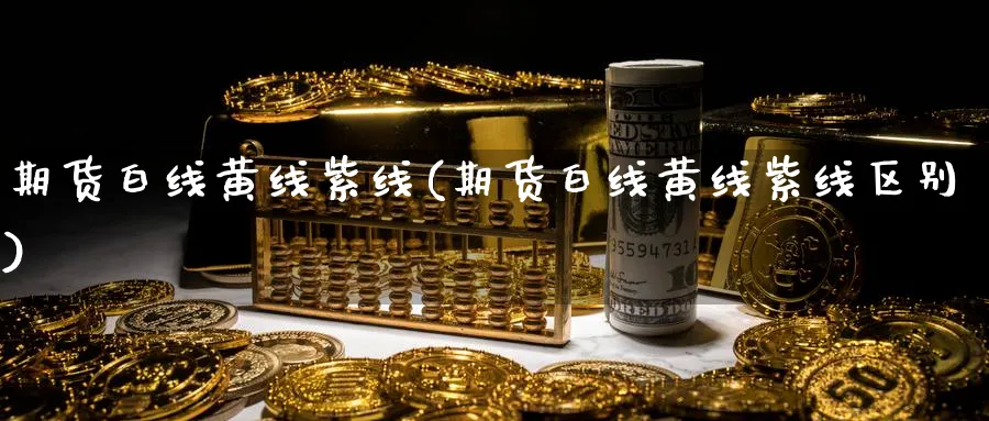 期货白线黄线紫线(期货白线黄线紫线区别) 纳指期货 第1张-财经圈 期货白线黄线紫线(期货白线黄线紫线区别) (https://www.ynbygsw.com/) 纳指期货 第1张