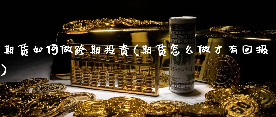 期货如何做跨期投资(期货怎么做才有回报) (https://www.ynbygsw.com/) 黄金期货 第1张