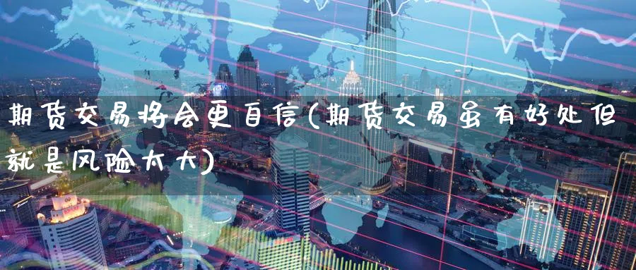 期货交易将会更自信(期货交易虽有好处但就是风险太大) (https://www.ynbygsw.com/) 期货手续费 第1张
