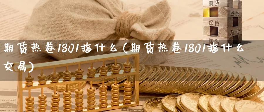 期货热卷1801指什么(期货热卷1801指什么交易) 期货学习 第1张-财经圈 期货热卷1801指什么(期货热卷1801指什么交易) (https://www.ynbygsw.com/) 期货学习 第1张