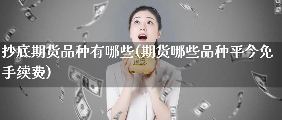 抄底期货品种有哪些(期货哪些品种平今免手续费) 原油期货 第1张-财经圈 抄底期货品种有哪些(期货哪些品种平今免手续费) (https://www.ynbygsw.com/) 原油期货 第1张