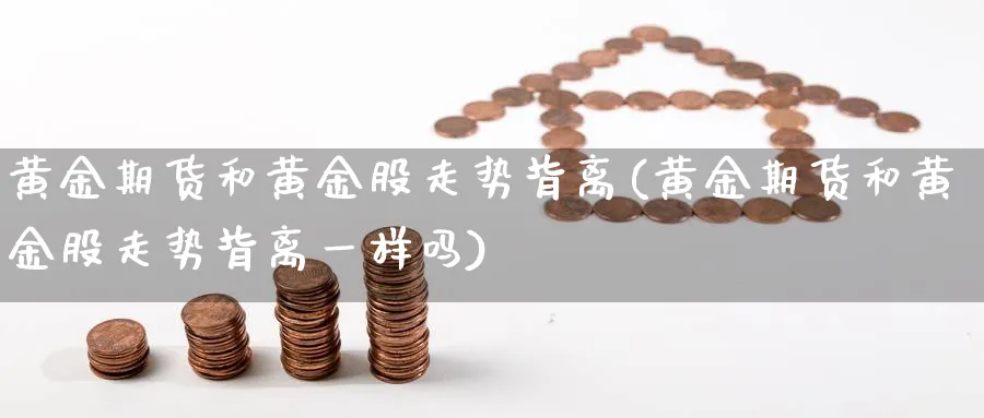黄金期货和黄金股走势背离(黄金期货和黄金股走势背离一样吗) (https://www.ynbygsw.com/) 期货行情 第1张