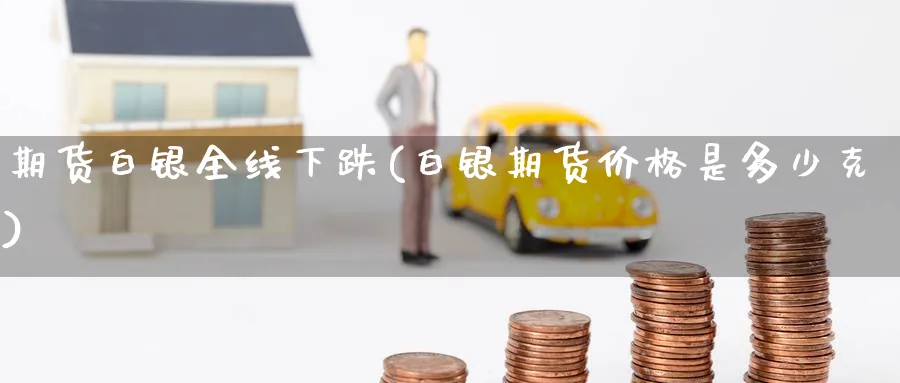 期货白银全线下跌(白银期货价格是多少克) (https://www.ynbygsw.com/) 股指期货 第1张